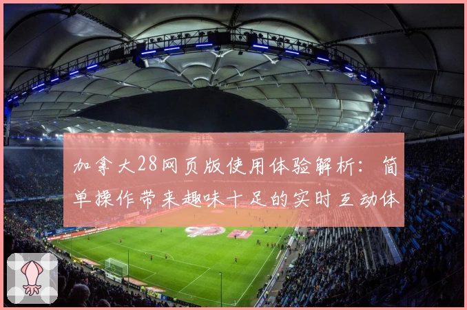 加拿大28网页版使用体验解析：简单操作带来趣味十足的实时互动体验