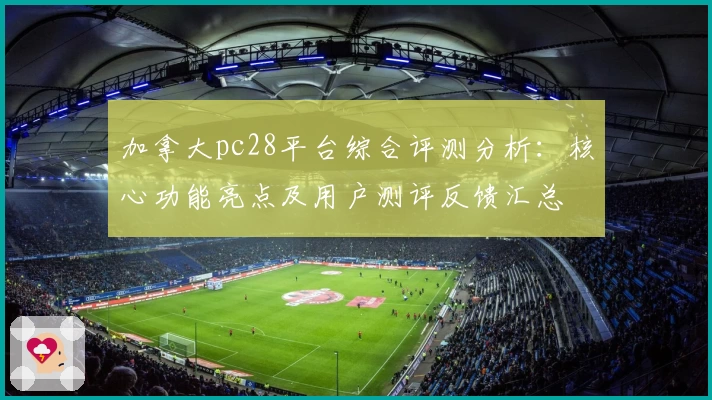 加拿大pc28平台综合评测分析：核心功能亮点及用户测评反馈汇总
