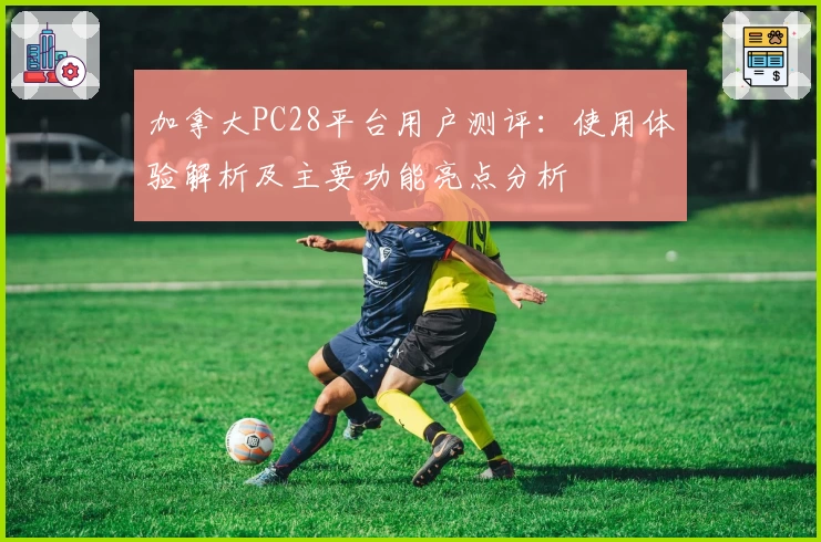 加拿大PC28平台用户测评：使用体验解析及主要功能亮点分析