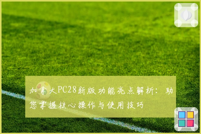 加拿大PC28新版功能亮点解析:助您掌握核心操作与使用技巧