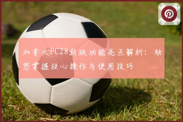 加拿大PC28新版功能亮点解析：助您掌握核心操作与使用技巧