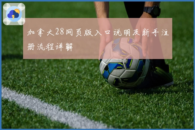 加拿大28网页版入口说明及新手注册流程详解