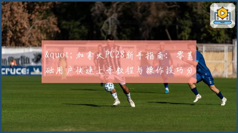 "加拿大PC28新手指南：零基础用户快速上手教程与操作技巧分享"