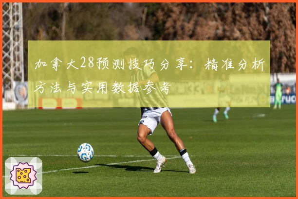 加拿大28预测技巧分享：精准分析方法与实用数据参考