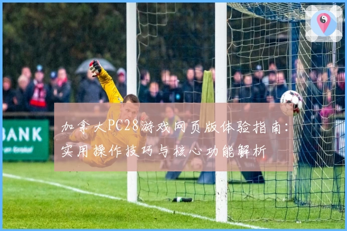 加拿大PC28游戏网页版体验指南:实用操作技巧与核心功能解析