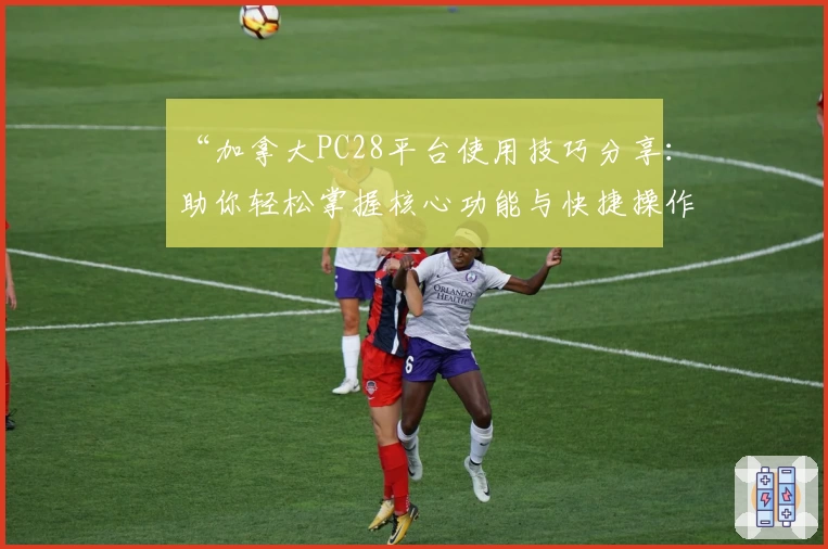 “加拿大PC28平台使用技巧分享：助你轻松掌握核心功能与快捷操作方法”