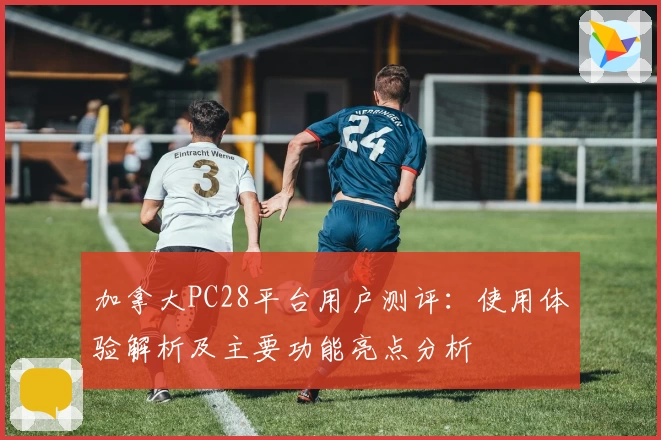 加拿大PC28平台用户测评:使用体验解析及主要功能亮点分析