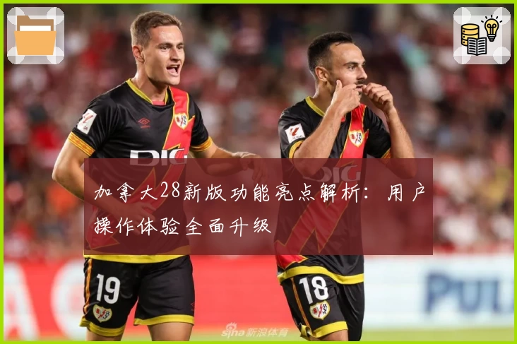 加拿大28新版功能亮点解析：用户操作体验全面升级