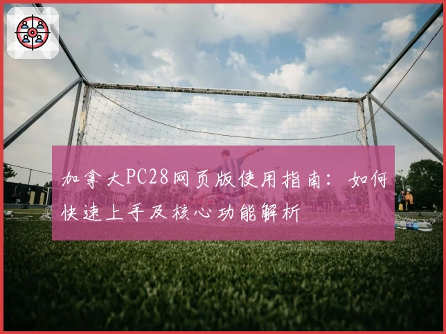 加拿大PC28网页版使用指南：如何快速上手及核心功能解析