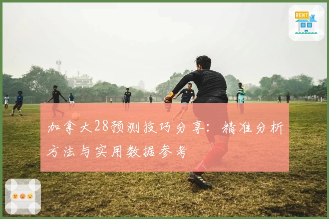 加拿大28预测技巧分享：精准分析方法与实用数据参考