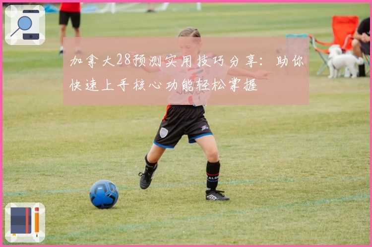 加拿大28预测实用技巧分享：助你快速上手核心功能轻松掌握