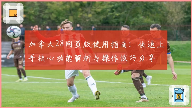 加拿大28网页版使用指南:快速上手核心功能解析与操作技巧分享