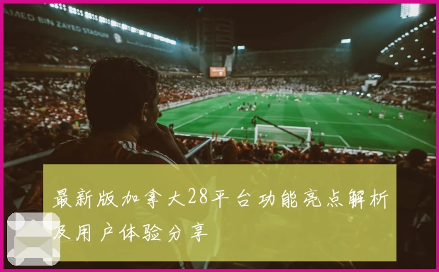 最新版加拿大28平台功能亮点解析及用户体验分享