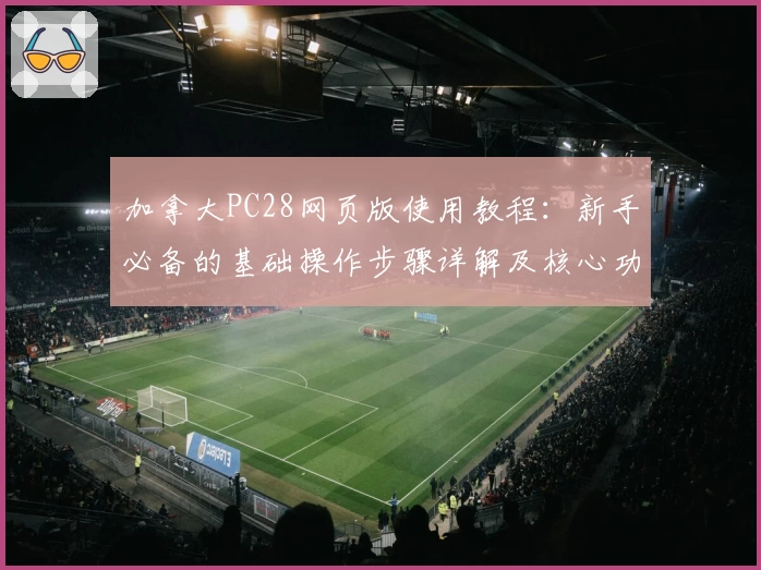 加拿大PC28网页版使用教程：新手必备的基础操作步骤详解及核心功能解析