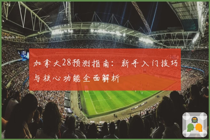 加拿大28预测指南：新手入门技巧与核心功能全面解析