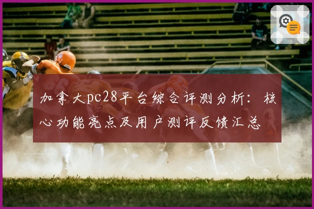 加拿大pc28平台综合评测分析：核心功能亮点及用户测评反馈汇总