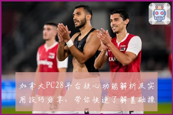 加拿大PC28平台核心功能解析及实用技巧分享，带你快速了解基础操作与日常使用场景