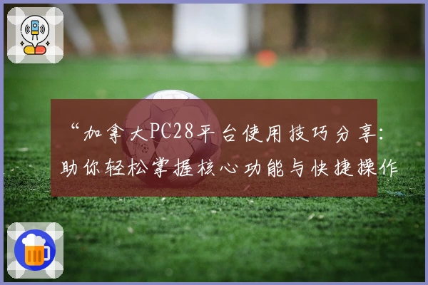 “加拿大PC28平台使用技巧分享:助你轻松掌握核心功能与快捷操作方法”