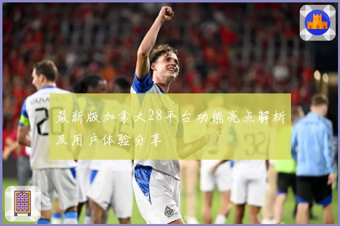 最新版加拿大28平台功能亮点解析及用户体验分享