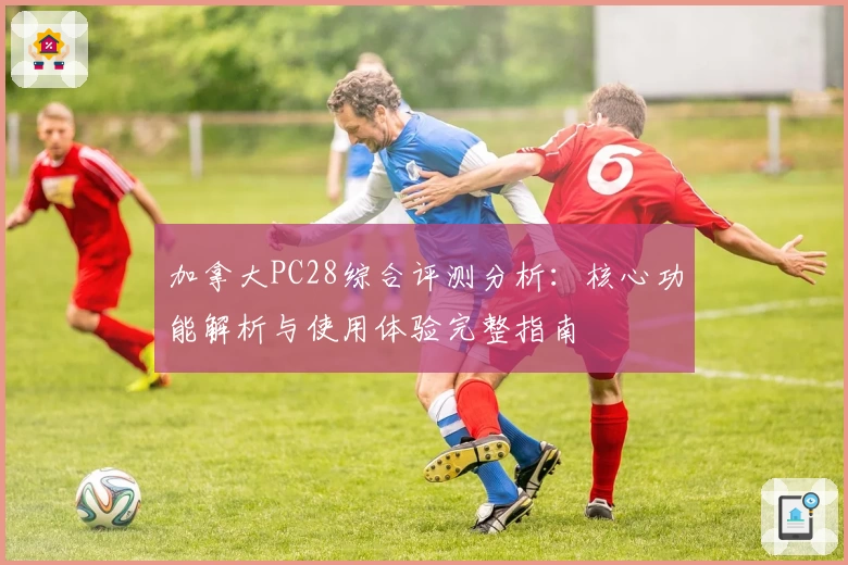 加拿大PC28综合评测分析：核心功能解析与使用体验完整指南